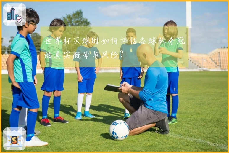 世界杯买球时如何评估各球队夺冠的真实概率与风险？