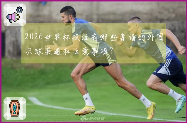2026世界杯投注有哪些靠谱的外围买球渠道和注意事项？