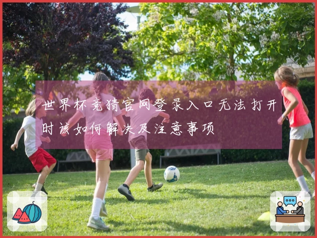世界杯竞猜官网登录入口无法打开时该如何解决及注意事项
