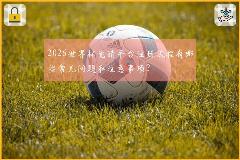 2026世界杯竞猜平台注册流程有哪些常见问题和注意事项？